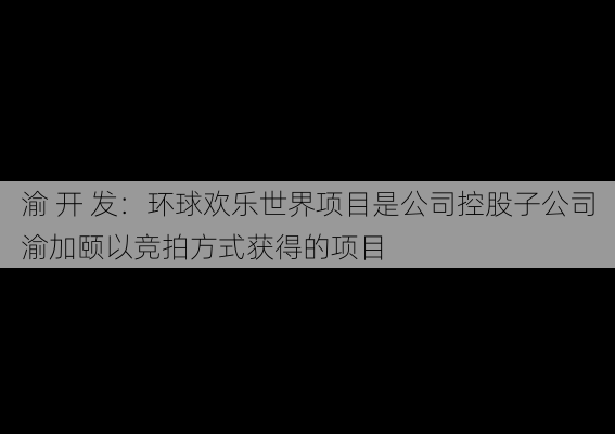 渝 开 发：环球欢乐世界项目是公司控股子公司渝加颐以竞拍方式获得的项目