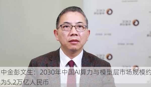 中金彭文生：2030年中国AI算力与模型层市场规模约为5.2万亿人民币