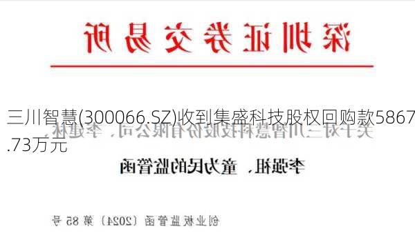 三川智慧(300066.SZ)收到集盛科技股权回购款5867.73万元