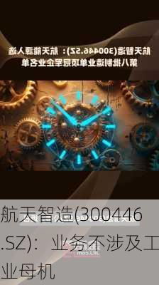 航天智造(300446.SZ)：业务不涉及工业母机