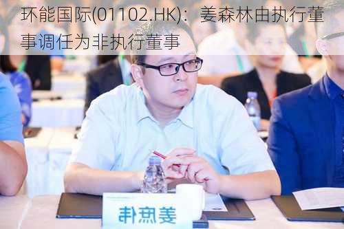 环能国际(01102.HK)：姜森林由执行董事调任为非执行董事