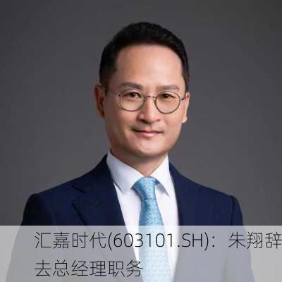 汇嘉时代(603101.SH)：朱翔辞去总经理职务