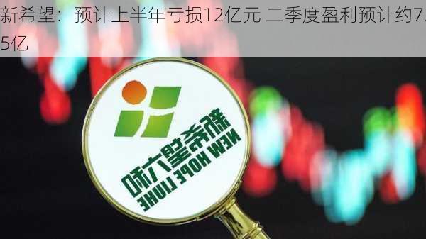 新希望：预计上半年亏损12亿元 二季度盈利预计约7.5亿