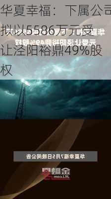 华夏幸福：下属公司拟以5586万元受让泾阳裕鼎49%股权