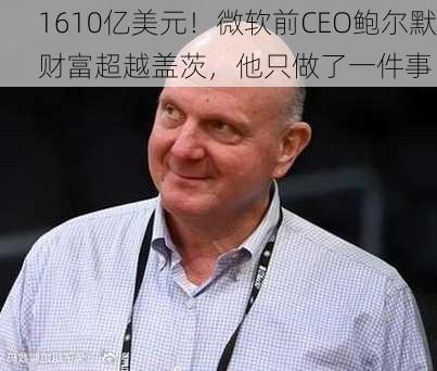 1610亿美元！微软前CEO鲍尔默财富超越盖茨，他只做了一件事