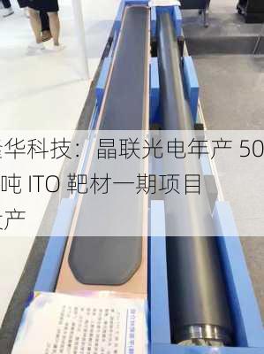 隆华科技：晶联光电年产 500 吨 ITO 靶材一期项目投产