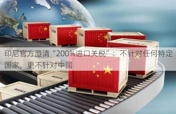 印尼官方澄清“200%进口关税”：不针对任何特定国家，更不针对中国