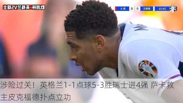 涉险过关！英格兰1-1点球5-3胜瑞士进4强 萨卡救主皮克福德扑点立功