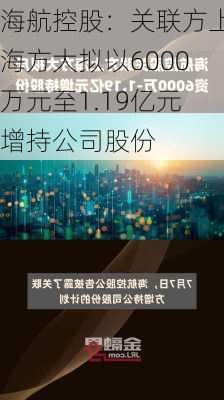 海航控股：关联方上海方大拟以6000万元至1.19亿元增持公司股份