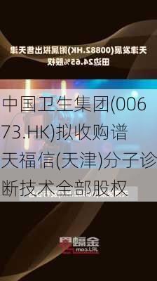 中国卫生集团(00673.HK)拟收购谱天福信(天津)分子诊断技术全部股权