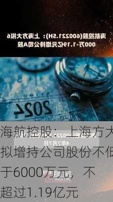 海航控股：上海方大拟增持公司股份不低于6000万元，不超过1.19亿元