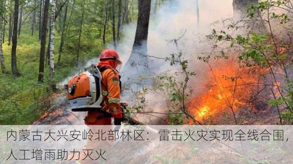 内蒙古大兴安岭北部林区：雷击火灾实现全线合围，人工增雨助力灭火