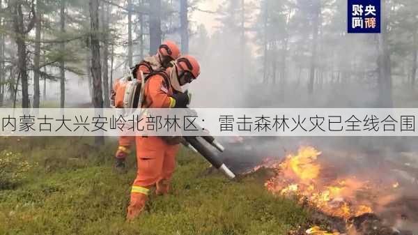 内蒙古大兴安岭北部林区：雷击森林火灾已全线合围