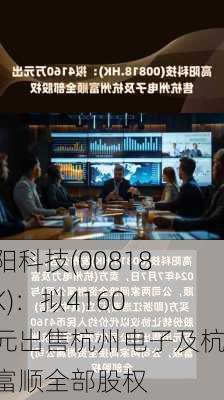 高阳科技(00818.HK)：拟4160万元出售杭州电子及杭州富顺全部股权