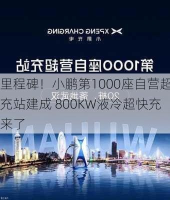 里程碑！小鹏第1000座自营超充站建成 800KW液冷超快充来了