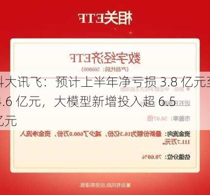 科大讯飞：预计上半年净亏损 3.8 亿元至 4.6 亿元，大模型新增投入超 6.5 亿元