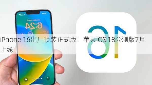 iPhone 16出厂预装正式版！苹果iOS 18公测版7月上线