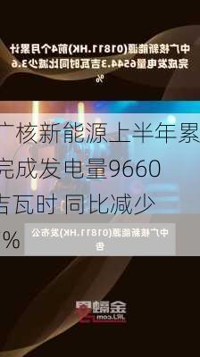 中广核新能源上半年累计完成发电量9660.4吉瓦时 同比减少4.7%