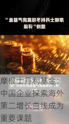 摩根士丹利基金：中国企业探索海外第二增长曲线成为重要课题