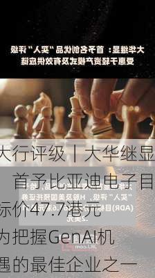 大行评级｜大华继显：首予比亚迪电子目标价47.7港元 为把握GenAI机遇的最佳企业之一