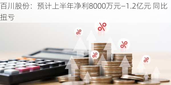 百川股份：预计上半年净利8000万元―1.2亿元 同比扭亏