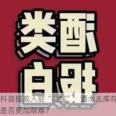 抖音提高入驻“门槛”，酒水去库存是否更加艰难？