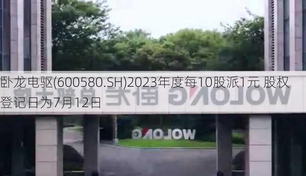 卧龙电驱(600580.SH)2023年度每10股派1元 股权登记日为7月12日