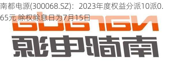 南都电源(300068.SZ)：2023年度权益分派10派0.65元 除权除息日为7月15日