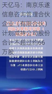 天亿马：南京乐遂信息咨询管理合伙企业（有限合伙）计划减持公司股份合计不超过约66万股