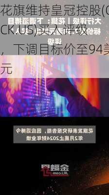 花旗维持皇冠控股(CCK.US)买入评级，下调目标价至94美元