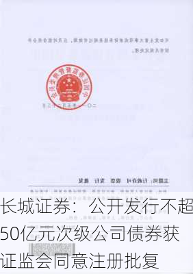 长城证券：公开发行不超50亿元次级公司债券获证监会同意注册批复