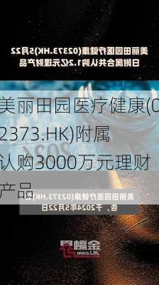 美丽田园医疗健康(02373.HK)附属认购3000万元理财产品