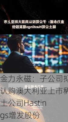 金力永磁：子公司拟认购澳大利亚上市稀土公司Hastings增发股份