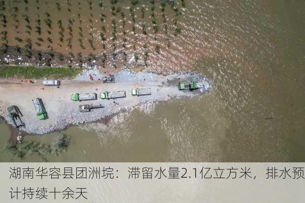 湖南华容县团洲垸：滞留水量2.1亿立方米，排水预计持续十余天