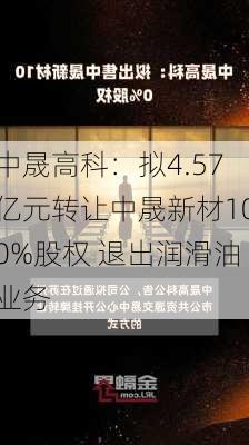 中晟高科：拟4.57亿元转让中晟新材100%股权 退出润滑油业务