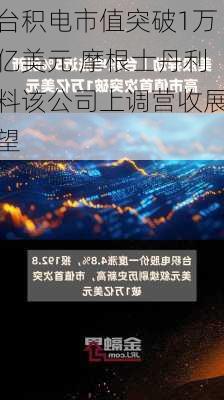 台积电市值突破1万亿美元 摩根士丹利料该公司上调营收展望