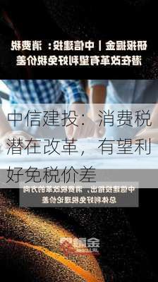 中信建投：消费税潜在改革，有望利好免税价差