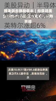 美股异动｜半导体概念股多数收涨，英特尔涨超6%