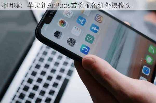 郭明錤：苹果新AirPods或将配备红外摄像头