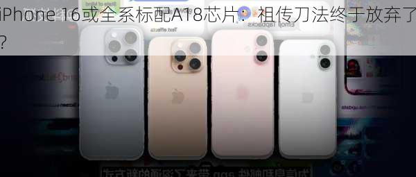 iPhone 16或全系标配A18芯片：祖传刀法终于放弃了？