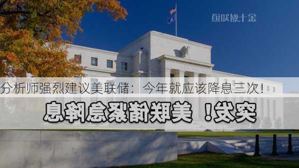 分析师强烈建议美联储：今年就应该降息三次！