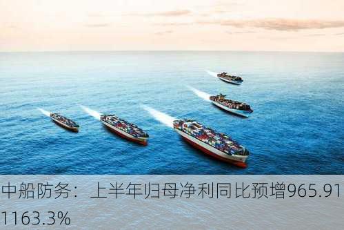 中船防务：上半年归母净利同比预增965.91%到1163.3%