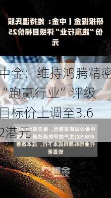 中金：维持鸿腾精密“跑赢行业”评级 目标价上调至3.62港元