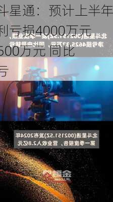 北斗星通：预计上半年净利亏损4000万元–4500万元 同比转亏