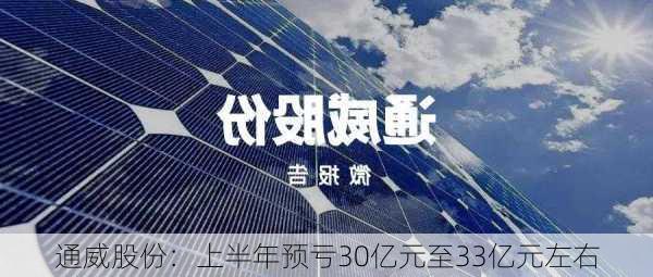 通威股份：上半年预亏30亿元至33亿元左右