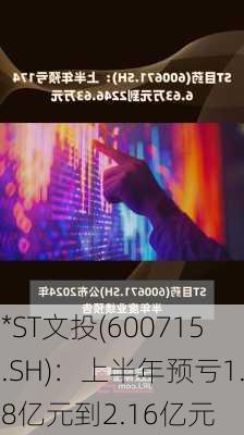 *ST文投(600715.SH)：上半年预亏1.8亿元到2.16亿元