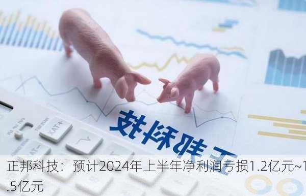 正邦科技：预计2024年上半年净利润亏损1.2亿元~1.5亿元