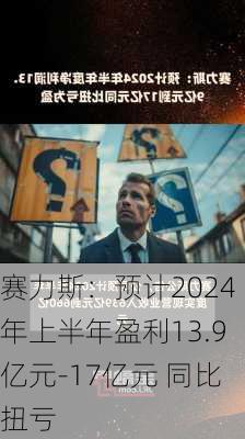 赛力斯：预计2024年上半年盈利13.9亿元-17亿元 同比扭亏