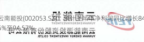 云南能投(002053.SZ)：预计上半年净利润同比增长84.5%至94.57%