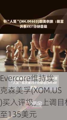 Evercore维持埃克森美孚(XOM.US)买入评级，上调目标价至135美元